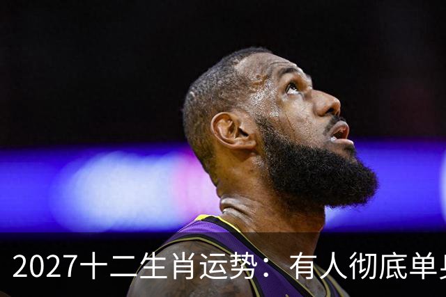 2027十二生肖运势：有人彻底单身，有人乘风而起，有人要防住小人